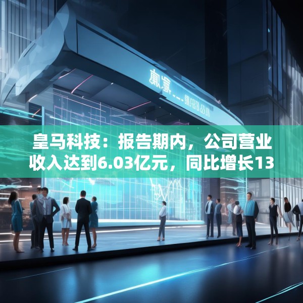皇马科技：报告期内，公司营业收入达到6.03亿元，同比增长13.47%