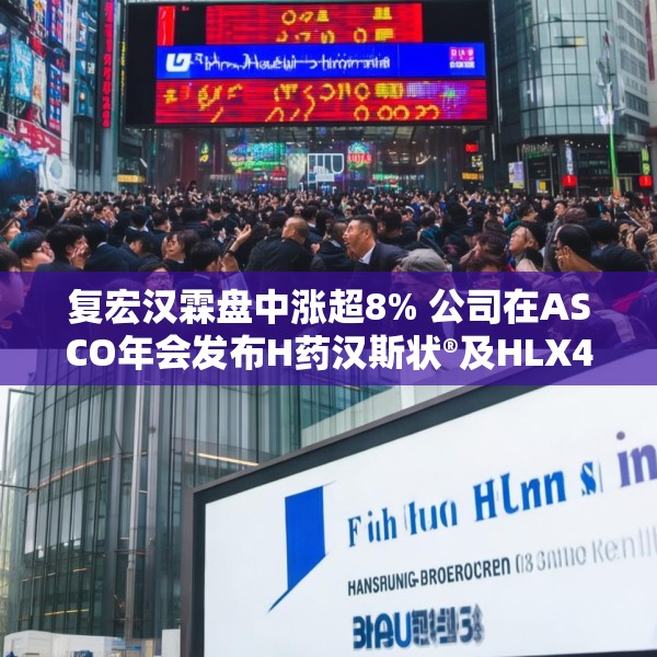 复宏汉霖盘中涨超8% 公司在ASCO年会发布H药汉斯状®及HLX43多项研究成果