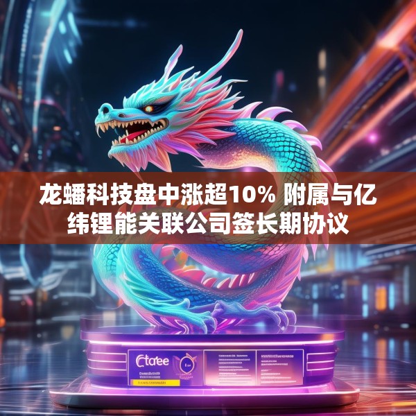 龙蟠科技盘中涨超10% 附属与亿纬锂能关联公司签长期协议
