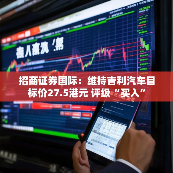 招商证券国际：维持吉利汽车目标价27.5港元 评级“买入”