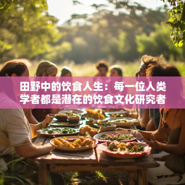 田野中的饮食人生：每一位人类学者都是潜在的饮食文化研究者