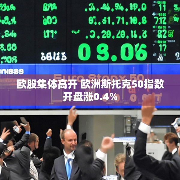 欧股集体高开 欧洲斯托克50指数开盘涨0.4%