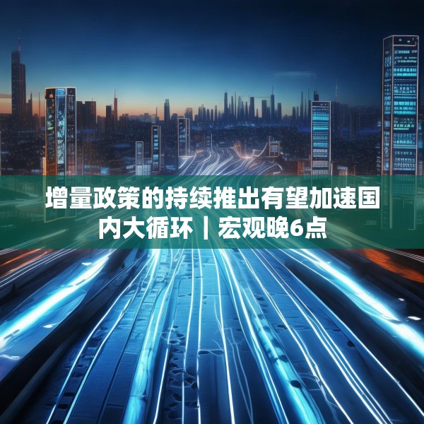 增量政策的持续推出有望加速国内大循环｜宏观晚6点