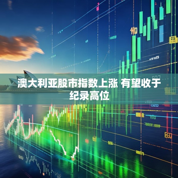 澳大利亚股市指数上涨 有望收于纪录高位