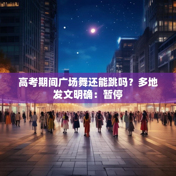 高考期间广场舞还能跳吗？多地发文明确：暂停
