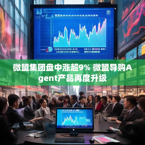微盟集团盘中涨超9% 微盟导购Agent产品再度升级