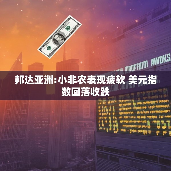 邦达亚洲:小非农表现疲软 美元指数回落收跌