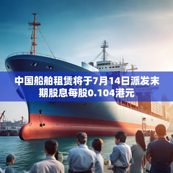 中国船舶租赁将于7月14日派发末期股息每股0.104港元