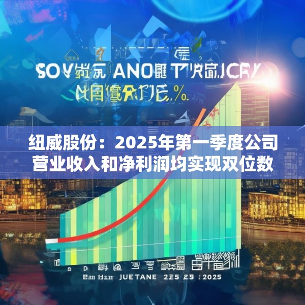 纽威股份：2025年第一季度公司营业收入和净利润均实现双位数增长