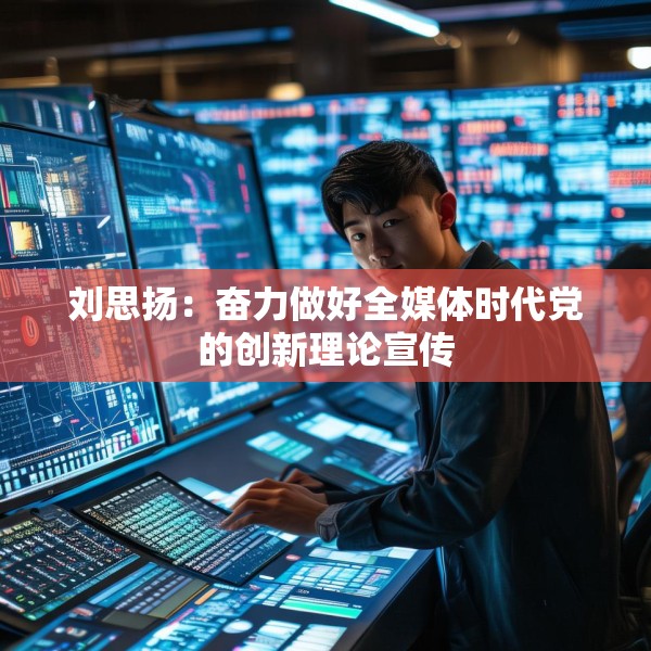 刘思扬：奋力做好全媒体时代党的创新理论宣传