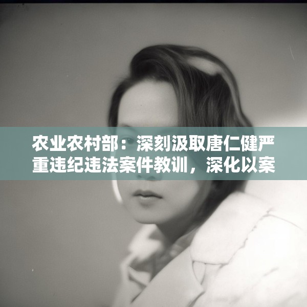 农业农村部：深刻汲取唐仁健严重违纪违法案件教训，深化以案促学促查促改