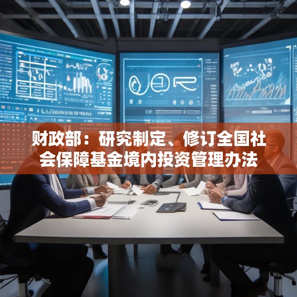 财政部：研究制定、修订全国社会保障基金境内投资管理办法