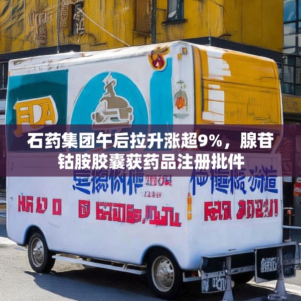 石药集团午后拉升涨超9%，腺苷钴胺胶囊获药品注册批件