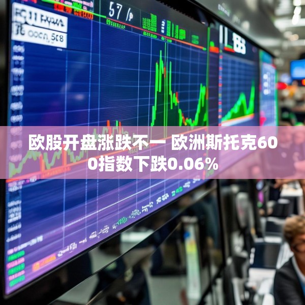 欧股开盘涨跌不一 欧洲斯托克600指数下跌0.06%