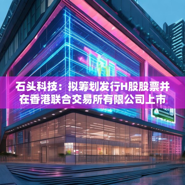 石头科技：拟筹划发行H股股票并在香港联合交易所有限公司上市