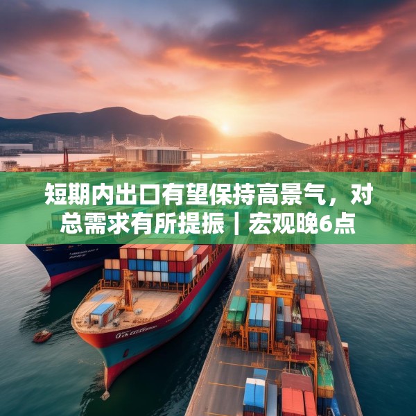 短期内出口有望保持高景气，对总需求有所提振｜宏观晚6点