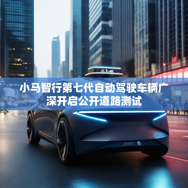 小马智行第七代自动驾驶车辆广深开启公开道路测试