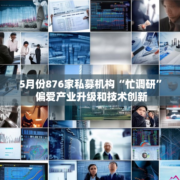 5月份876家私募机构“忙调研” 偏爱产业升级和技术创新