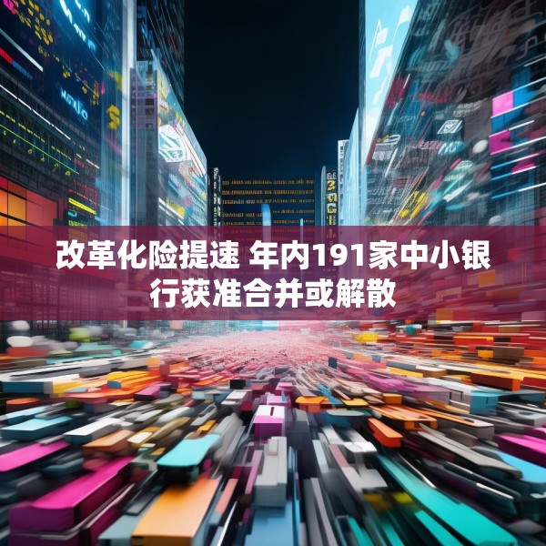 改革化险提速 年内191家中小银行获准合并或解散