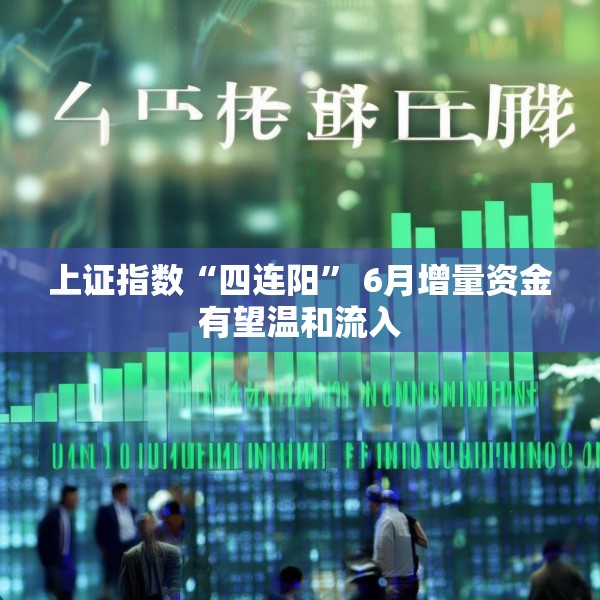 上证指数“四连阳” 6月增量资金有望温和流入