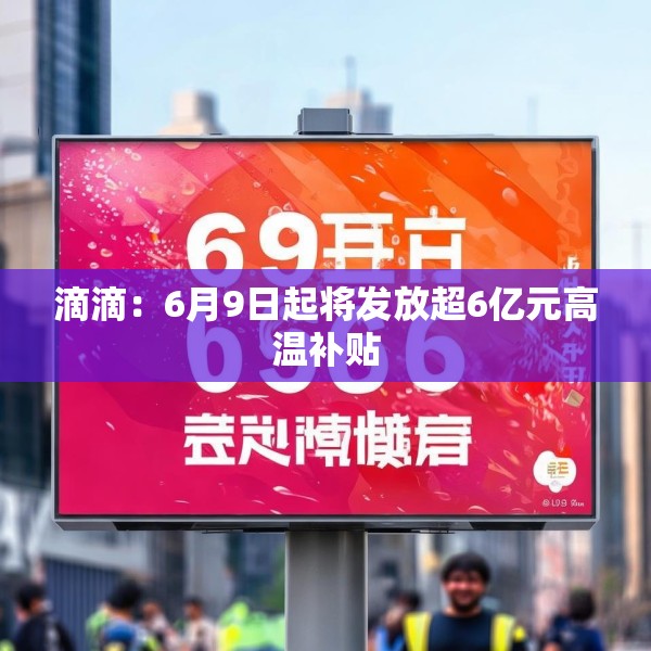 滴滴：6月9日起将发放超6亿元高温补贴