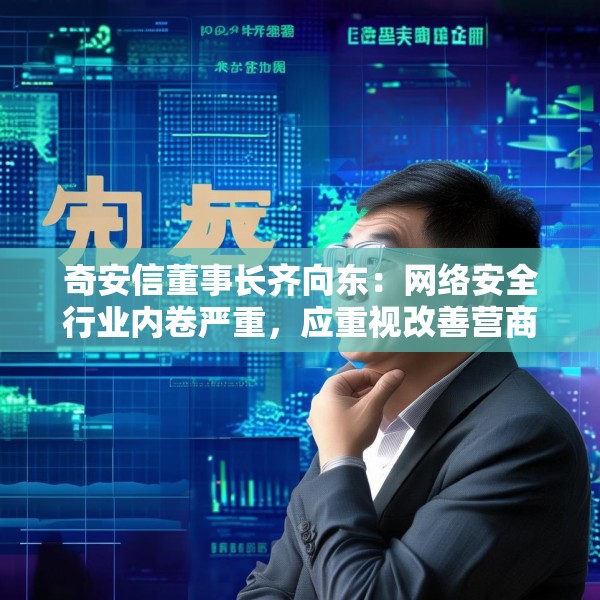 奇安信董事长齐向东：网络安全行业内卷严重，应重视改善营商环境