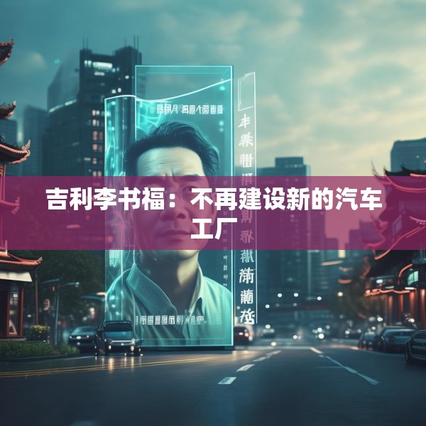 吉利李书福：不再建设新的汽车工厂