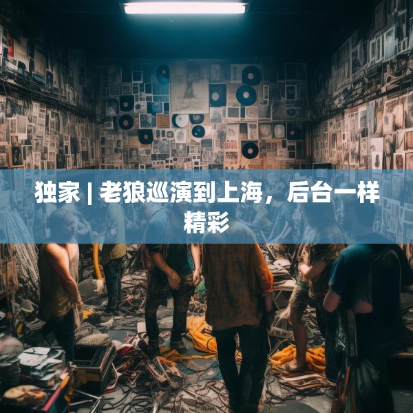 独家 | 老狼巡演到上海，后台一样精彩