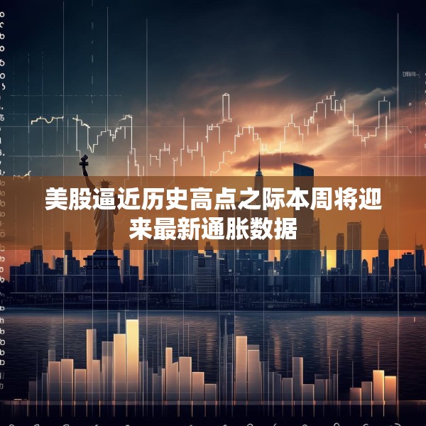 美股逼近历史高点之际本周将迎来最新通胀数据