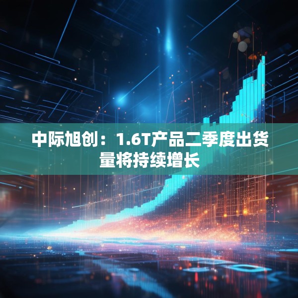 中际旭创：1.6T产品二季度出货量将持续增长