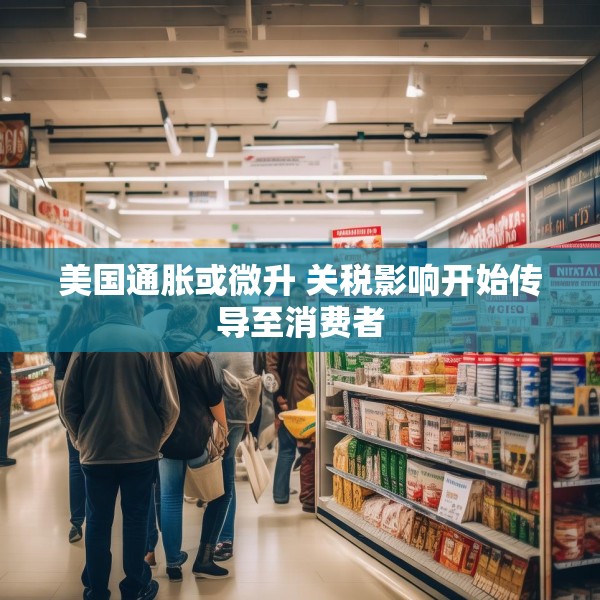 美国通胀或微升 关税影响开始传导至消费者