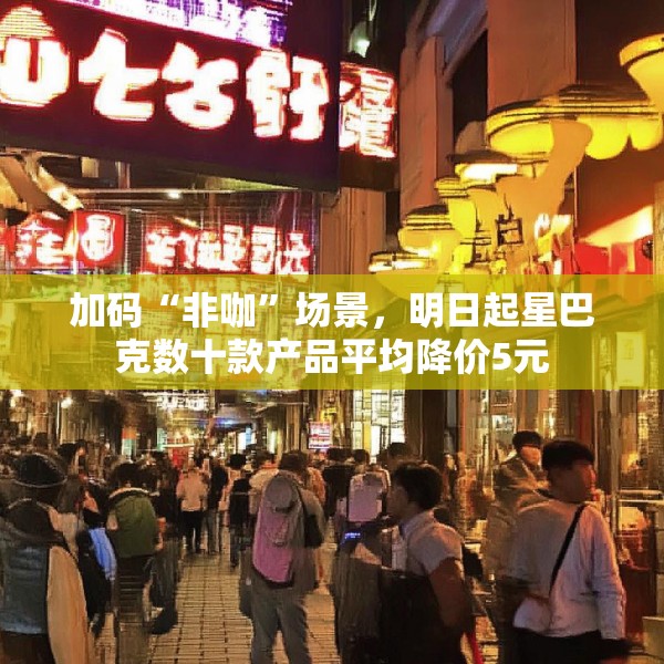 加码“非咖”场景，明日起星巴克数十款产品平均降价5元