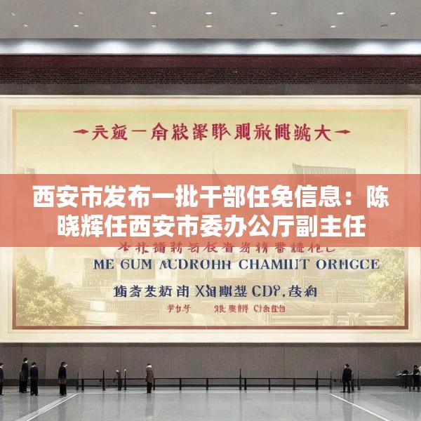 西安市发布一批干部任免信息：陈晓辉任西安市委办公厅副主任