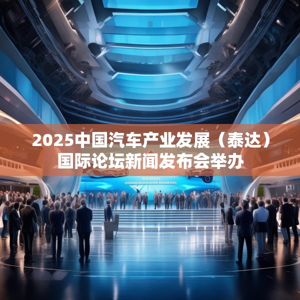 2025中国汽车产业发展（泰达）国际论坛新闻发布会举办