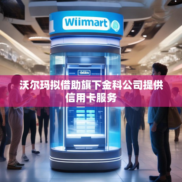 沃尔玛拟借助旗下金科公司提供信用卡服务