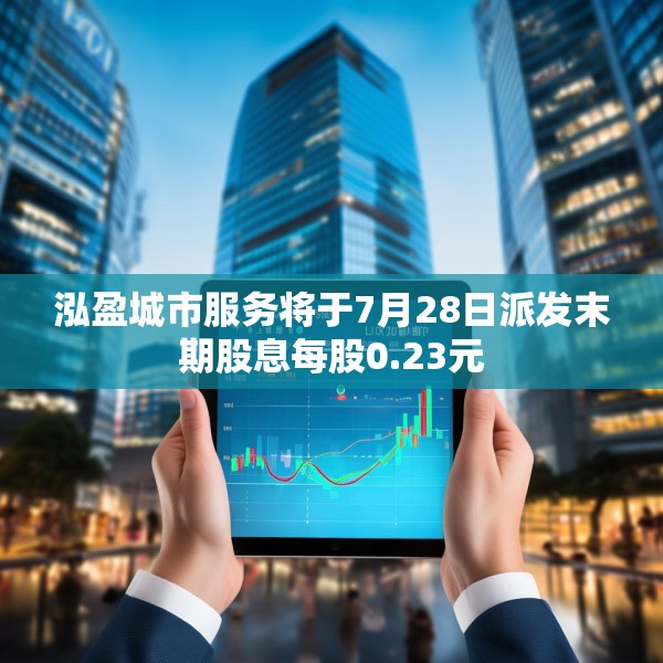 泓盈城市服务将于7月28日派发末期股息每股0.23元