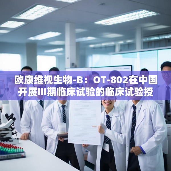欧康维视生物-B：OT-802在中国开展III期临床试验的临床试验授权获批