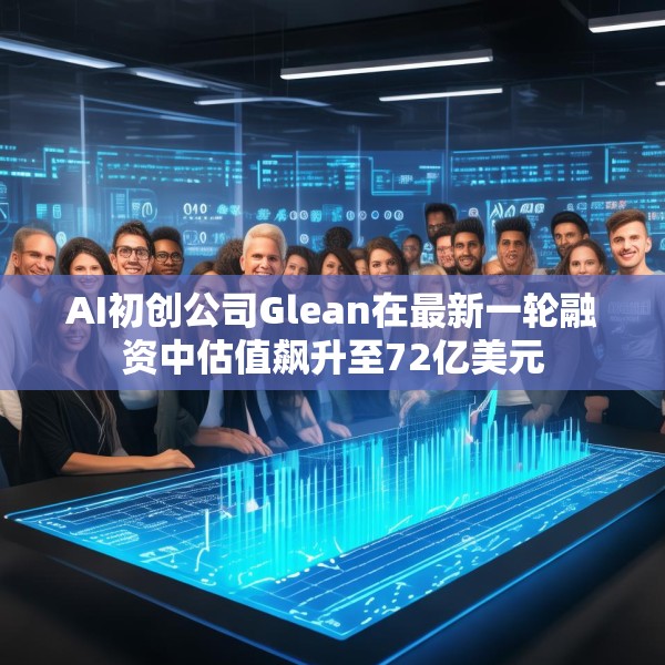 AI初创公司Glean在最新一轮融资中估值飙升至72亿美元