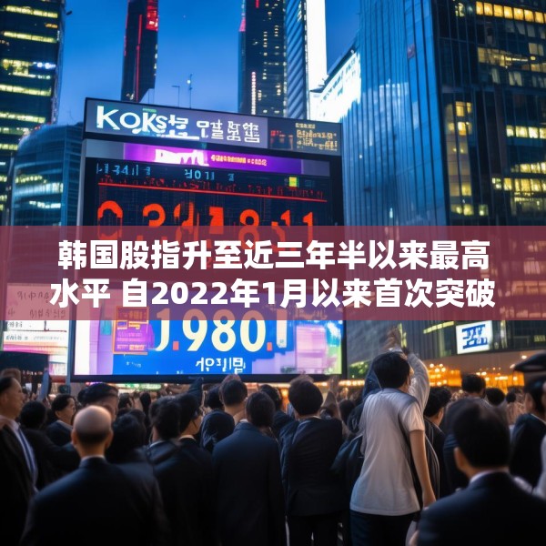 韩国股指升至近三年半以来最高水平 自2022年1月以来首次突破2900点