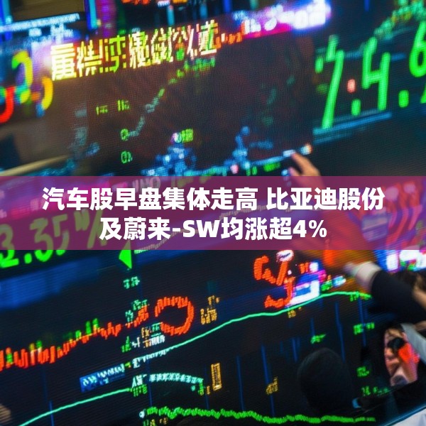 汽车股早盘集体走高 比亚迪股份及蔚来-SW均涨超4%