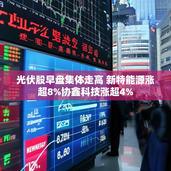 光伏股早盘集体走高 新特能源涨超8%协鑫科技涨超4%
