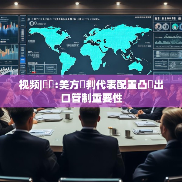 视频|萬喆:美方談判代表配置凸顯出口管制重要性