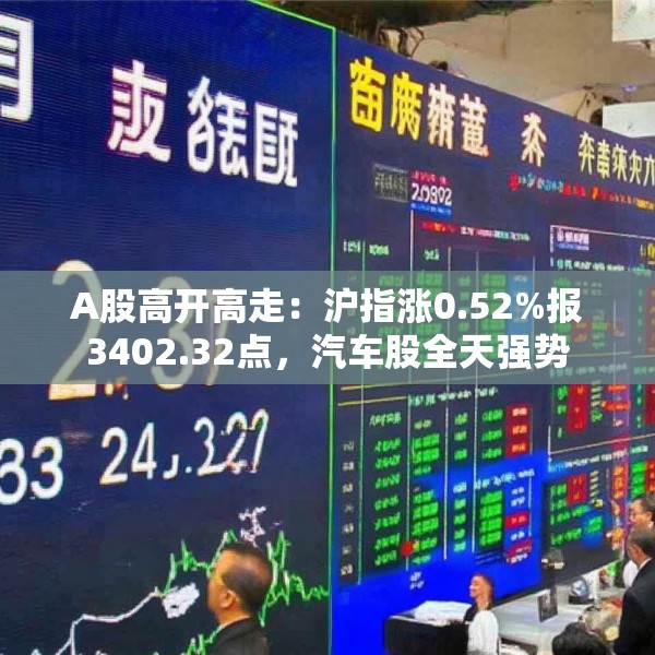 A股高开高走：沪指涨0.52%报3402.32点，汽车股全天强势