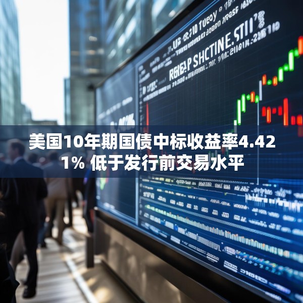 美国10年期国债中标收益率4.421% 低于发行前交易水平