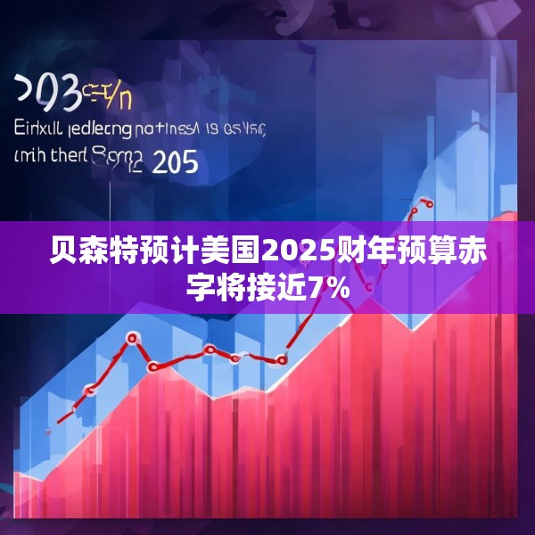 贝森特预计美国2025财年预算赤字将接近7%