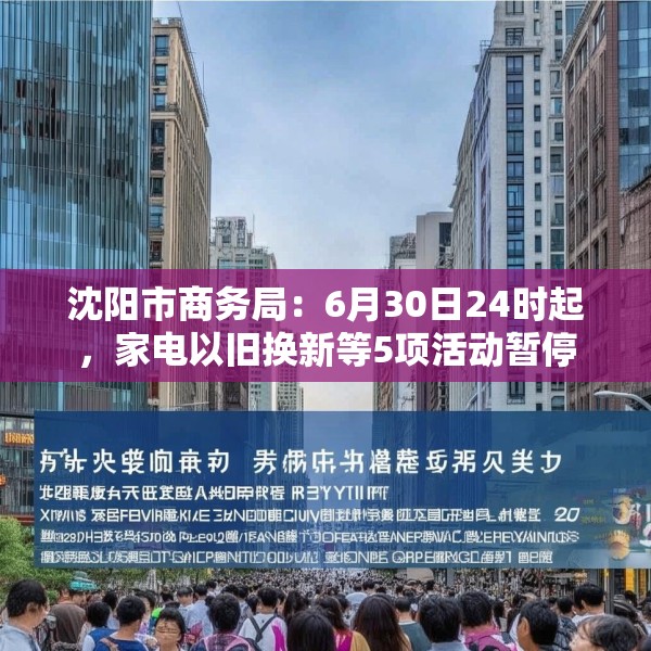 沈阳市商务局：6月30日24时起，家电以旧换新等5项活动暂停