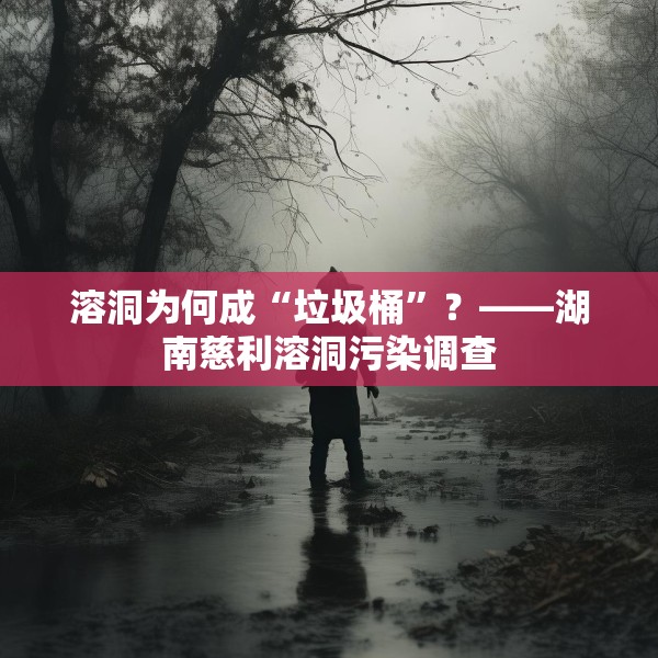 溶洞为何成“垃圾桶”？——湖南慈利溶洞污染调查
