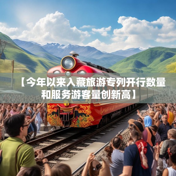 【今年以来入藏旅游专列开行数量和服务游客量创新高】