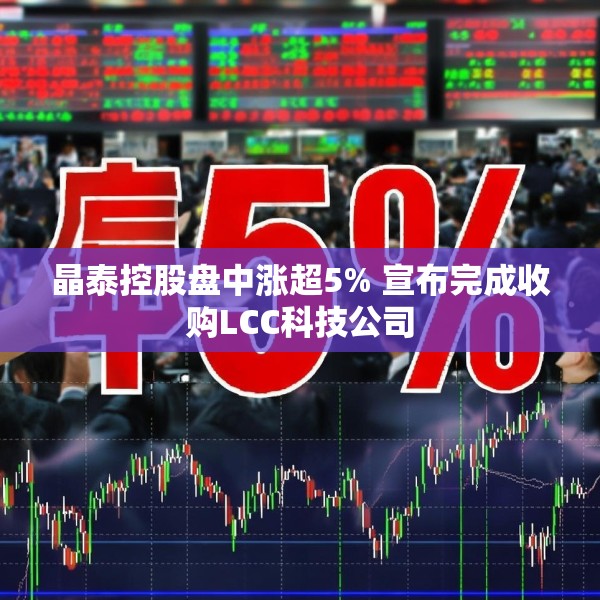 晶泰控股盘中涨超5% 宣布完成收购LCC科技公司