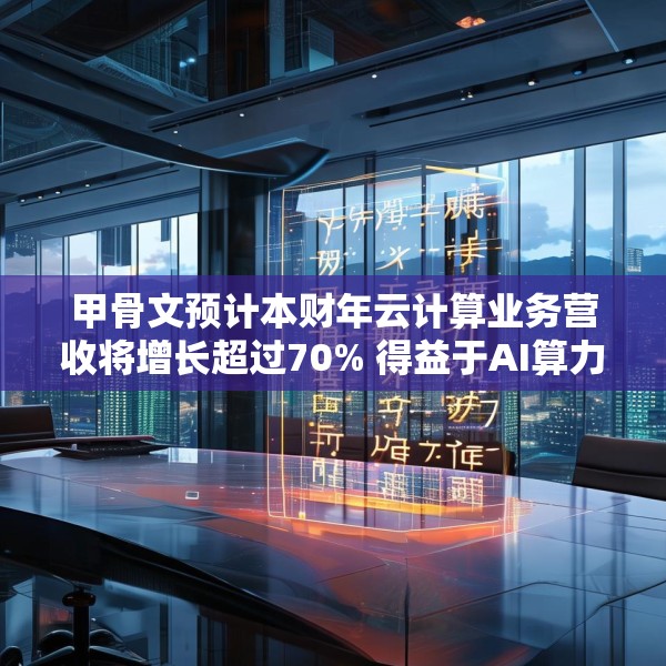 甲骨文预计本财年云计算业务营收将增长超过70% 得益于AI算力需求
